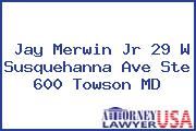 Jay Merwin Jr 29 W Susquehanna Ave Ste 600 Towson MD