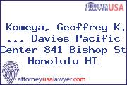 Komeya, Geoffrey K. ... Davies Pacific Center 841 Bishop St Honolulu HI